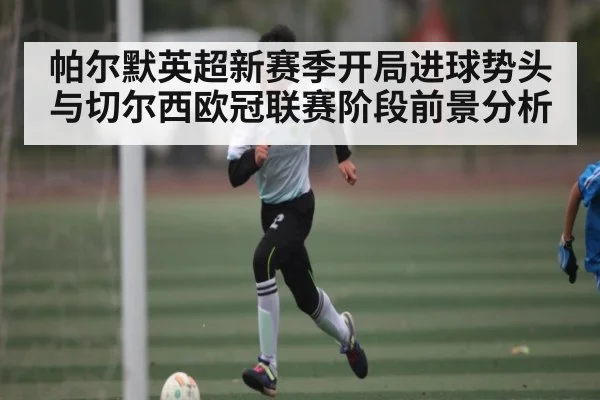 帕尔默英超新赛季开局进球势头与切尔西欧冠联赛阶段前景分析 | kaiyun